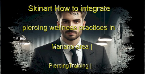 Skinart How to integrate piercing wellness practices in Mariano area | PiercingTraining | PiercingClasses | SkinartTraining-United States
